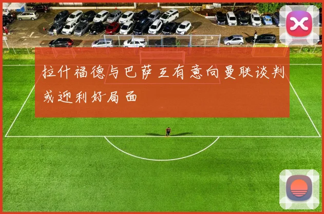 拉什福德与巴萨互有意向曼联谈判或迎利好局面