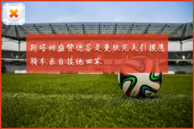 斯塔姆盛赞德容是曼联完美引援愿骑车亲自接他回家