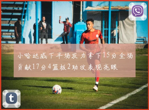 小哈达威下半场发力拿下15分全场贡献17分4篮板2助攻表现亮眼