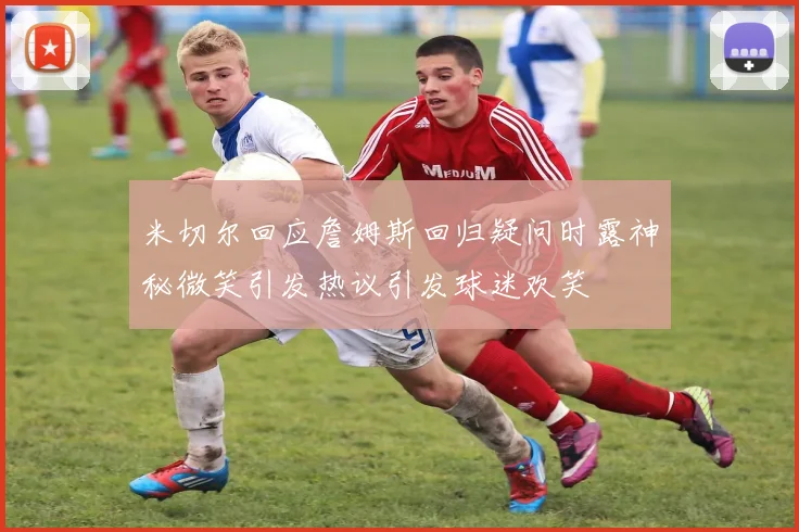 米切尔回应詹姆斯回归疑问时露神秘微笑引发热议引发球迷欢笑
