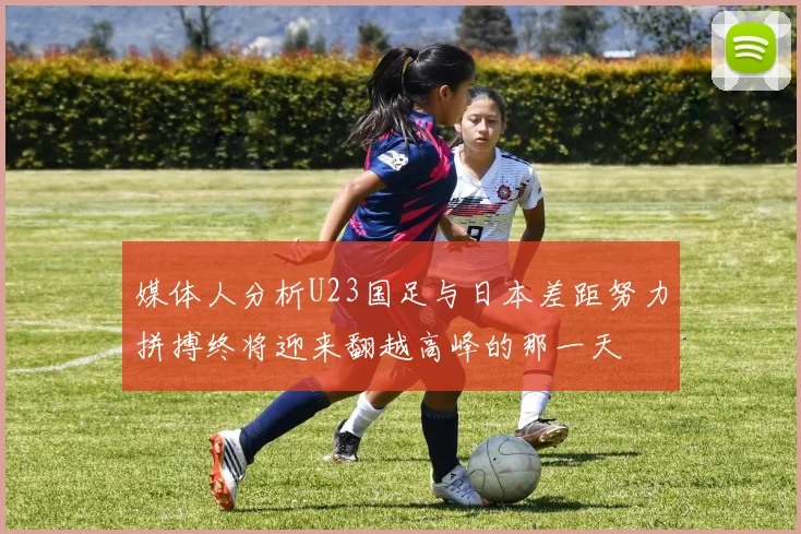 媒体人分析U23国足与日本差距努力拼搏终将迎来翻越高峰的那一天