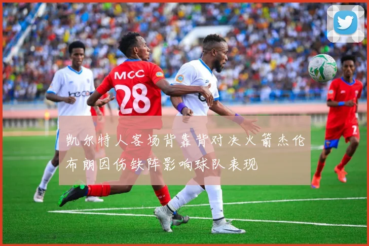 凯尔特人客场背靠背对决火箭杰伦布朗因伤缺阵影响球队表现