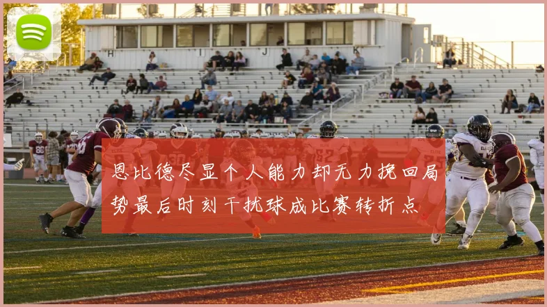 恩比德尽显个人能力却无力挽回局势最后时刻干扰球成比赛转折点