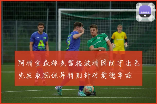 阿特金森称克雷格波特因防守出色先发表现优异特别针对爱德华兹