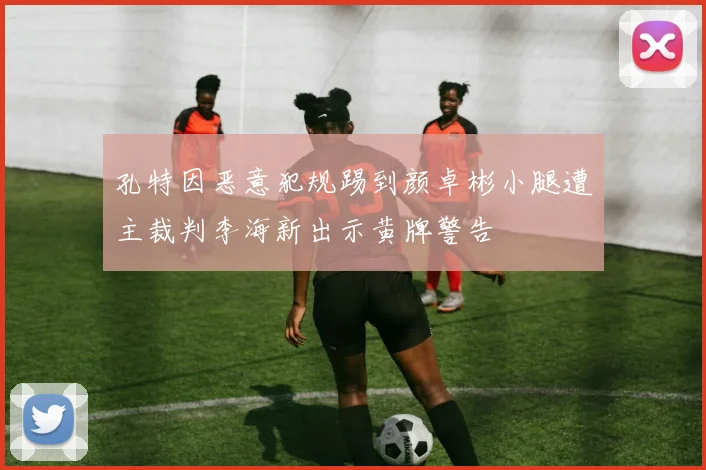 孔特因恶意犯规踢到颜卓彬小腿遭主裁判李海新出示黄牌警告