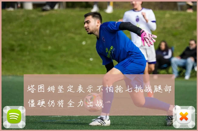 塔图姆坚定表示不怕抢七挑战腿部僵硬仍将全力出战