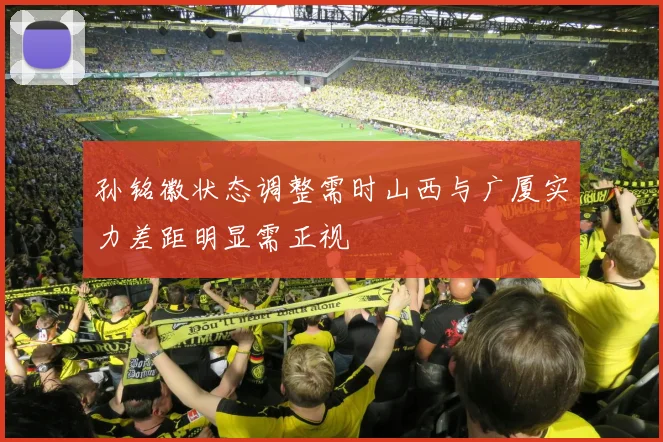 孙铭徽状态调整需时山西与广厦实力差距明显需正视