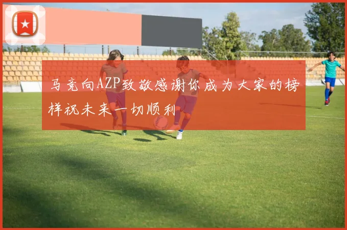马竞向AZP致敬感谢你成为大家的榜样祝未来一切顺利