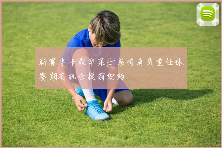 新赛季卡森华莱士或将肩负重任休赛期有机会提前续约