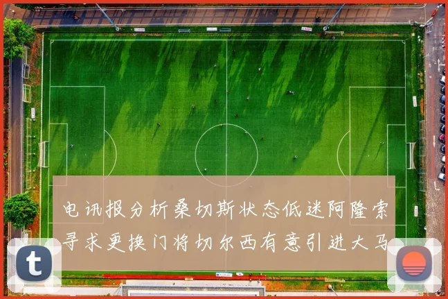 电讯报分析桑切斯状态低迷阿隆索寻求更换门将切尔西有意引进大马丁
